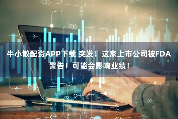 牛小散配资APP下载 突发！这家上市公司被FDA警告！可能会影响业绩！