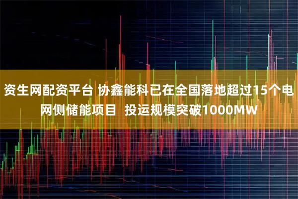 资生网配资平台 协鑫能科已在全国落地超过15个电网侧储能项目  投运规模突破1000MW