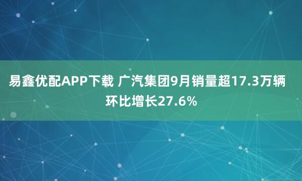 易鑫优配APP下载 广汽集团9月销量超17.3万辆  环比增长27.6%