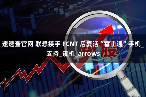 速速查官网 联想接手 FCNT 后复活“富士通”手机_支持_该机_arrows