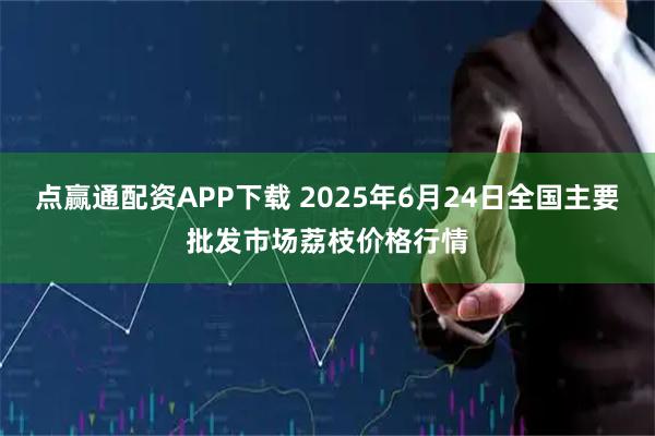 点赢通配资APP下载 2025年6月24日全国主要批发市场荔枝价格行情