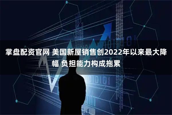 掌盘配资官网 美国新屋销售创2022年以来最大降幅 负担能力构成拖累