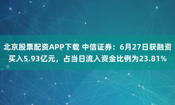 北京股票配资APP下载 中信证券：6月27日获融资买入5.93亿元，占当日流入资金比例为23.81%