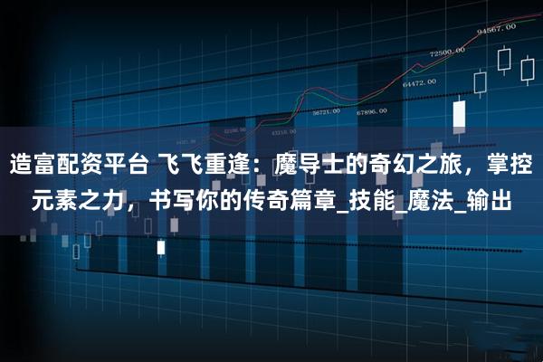 造富配资平台 飞飞重逢：魔导士的奇幻之旅，掌控元素之力，书写你的传奇篇章_技能_魔法_输出