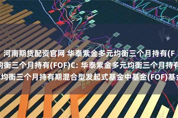 河南期货配资官网 华泰紫金多元均衡三个月持有(FOF)A,华泰紫金多元均衡三个月持有(FOF)C: 华泰紫金多元均衡三个月持有期混合型发起式基金中基金(FOF)基金产品资料概要