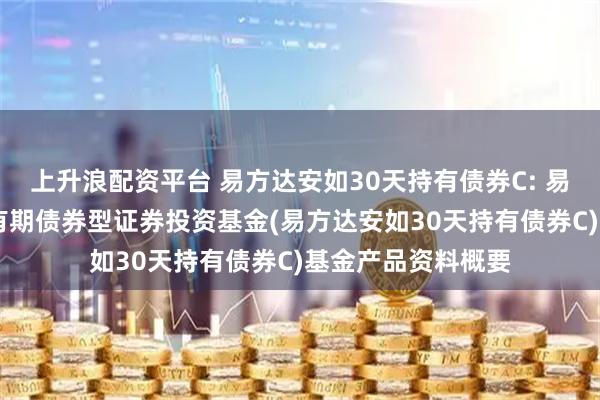 上升浪配资平台 易方达安如30天持有债券C: 易方达安如30天持有期债券型证券投资基金(易方达安如30天持有债券C)基金产品资料概要