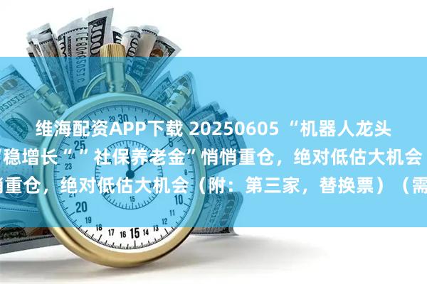 维海配资APP下载 20250605 “机器人龙头” “神秘客户上亿大单” “稳增长“ ”社保养老金”悄悄重仓，绝对低估大机会（附：第三家，替换票）（需付费）