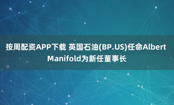 按周配资APP下载 英国石油(BP.US)任命Albert Manifold为新任董事长