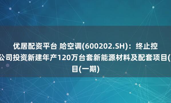 优居配资平台 哈空调(600202.SH)：终止控股子公司投资新建年产120万台套新能源材料及配套项目(一期)