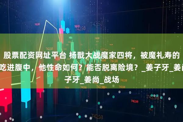 股票配资网址平台 杨戬大战魔家四将，被魔礼寿的花狐貂吃进腹中，他性命如何？能否脱离险境？_姜子牙_姜尚_战场
