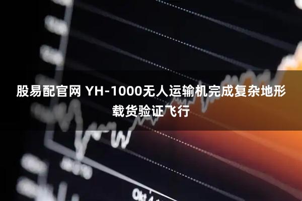 股易配官网 YH-1000无人运输机完成复杂地形载货验证飞行