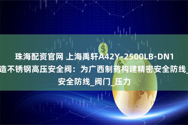 珠海配资官网 上海禹轩A42Y-2500LB-DN15/316L锻造不锈钢高压安全阀：为广西制药构建精密安全防线_阀门_压力