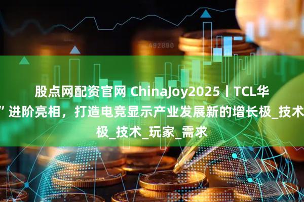 股点网配资官网 ChinaJoy2025丨TCL华星“屏宇宙”进阶亮相，打造电竞显示产业发展新的增长极_技术_玩家_需求