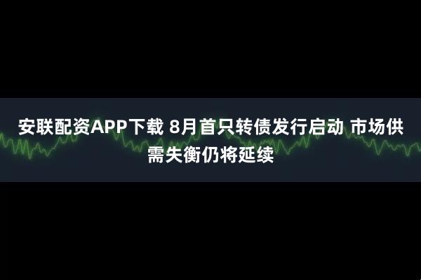 安联配资APP下载 8月首只转债发行启动 市场供需失衡仍将延续