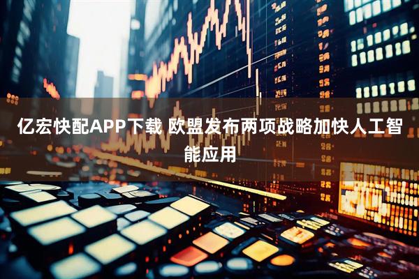 亿宏快配APP下载 欧盟发布两项战略加快人工智能应用
