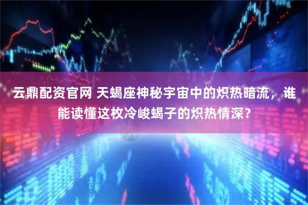 云鼎配资官网 天蝎座神秘宇宙中的炽热暗流，谁能读懂这枚冷峻蝎子的炽热情深？