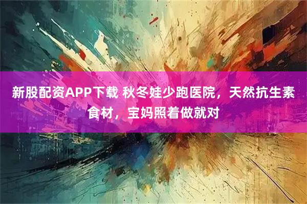 新股配资APP下载 秋冬娃少跑医院，天然抗生素食材，宝妈照着做就对