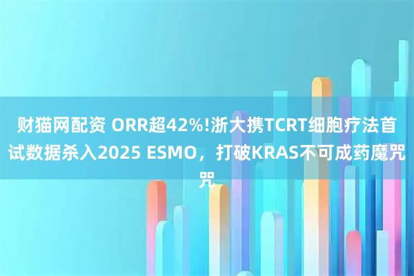 财猫网配资 ORR超42%!浙大携TCRT细胞疗法首试数据杀入2025 ESMO，打破KRAS不可成药魔咒