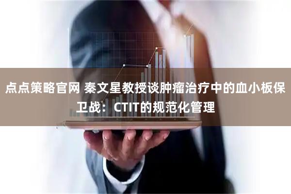 点点策略官网 秦文星教授谈肿瘤治疗中的血小板保卫战：CTIT的规范化管理