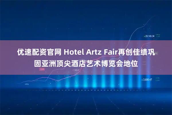 优速配资官网 Hotel Artz Fair再创佳绩　巩固亚洲顶尖酒店艺术博览会地位
