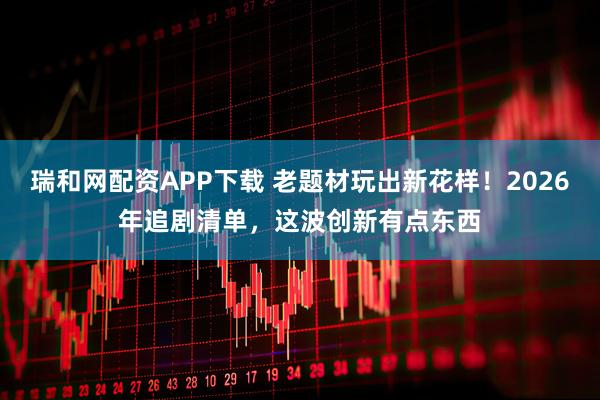 瑞和网配资APP下载 老题材玩出新花样！2026年追剧清单，这波创新有点东西