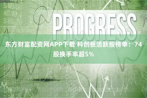 东方财富配资网APP下载 科创板活跃股榜单：74股换手率超5%