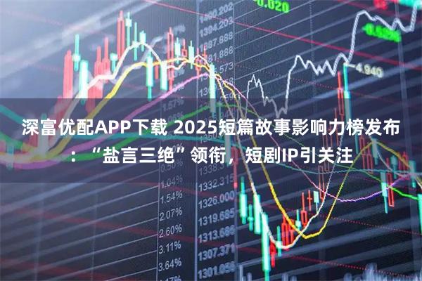 深富优配APP下载 2025短篇故事影响力榜发布：“盐言三绝”领衔，短剧IP引关注