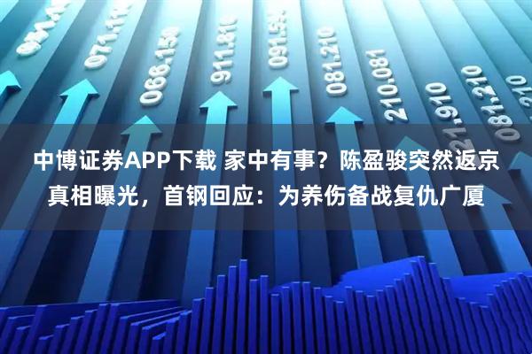 中博证券APP下载 家中有事？陈盈骏突然返京真相曝光，首钢回应：为养伤备战复仇广厦