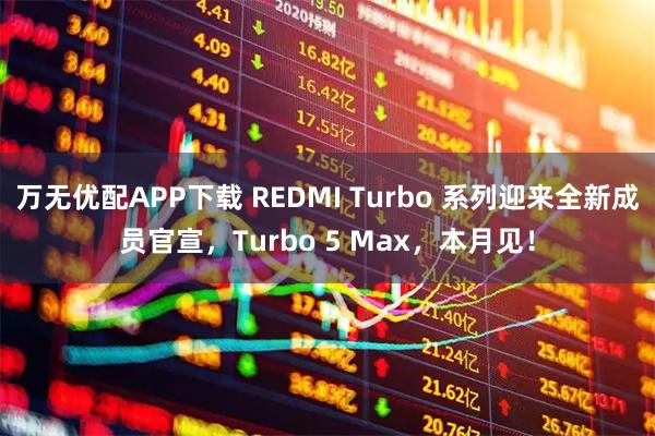 万无优配APP下载 REDMI Turbo 系列迎来全新成员官宣，Turbo 5 Max，本月见！