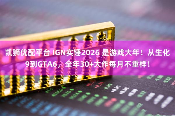 凯狮优配平台 IGN实锤2026 是游戏大年！从生化9到GTA6，全年30+大作每月不重样！