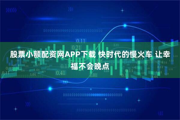 股票小额配资网APP下载 快时代的慢火车 让幸福不会晚点