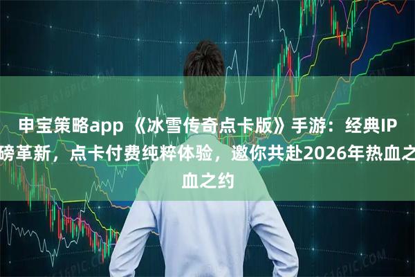申宝策略app 《冰雪传奇点卡版》手游：经典IP重磅革新，点卡付费纯粹体验，邀你共赴2026年热血之约