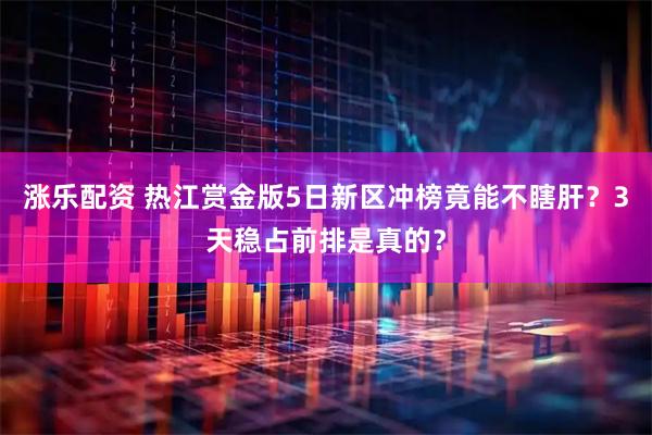 涨乐配资 热江赏金版5日新区冲榜竟能不瞎肝？3天稳占前排是真的？