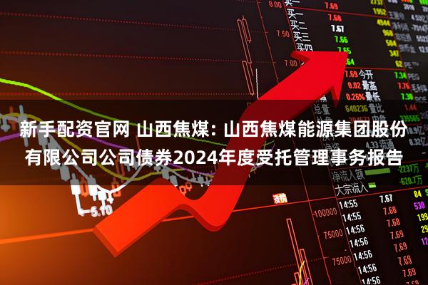 新手配资官网 山西焦煤: 山西焦煤能源集团股份有限公司公司债券2024年度受托管理事务报告