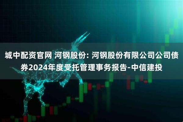 城中配资官网 河钢股份: 河钢股份有限公司公司债券2024年度受托管理事务报告-中信建投