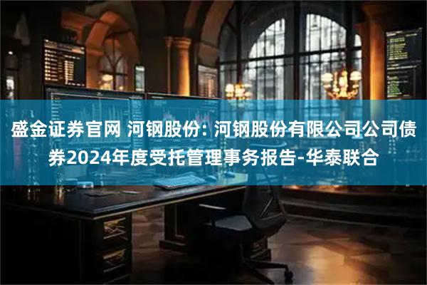 盛金证券官网 河钢股份: 河钢股份有限公司公司债券2024年度受托管理事务报告-华泰联合