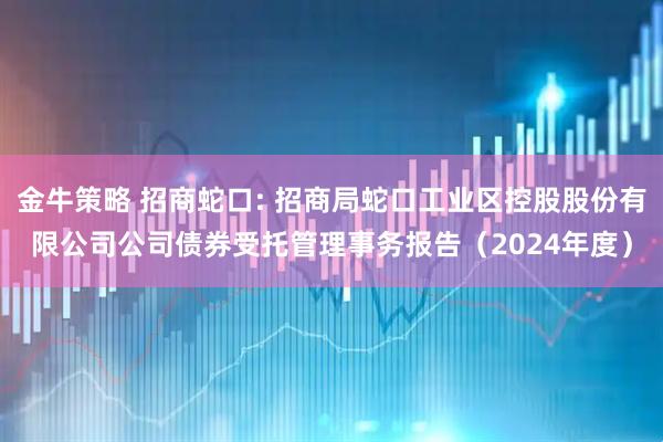 金牛策略 招商蛇口: 招商局蛇口工业区控股股份有限公司公司债券受托管理事务报告（2024年度）