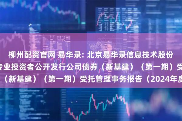 柳州配资官网 易华录: 北京易华录信息技术股份有限公司2022年面向专业投资者公开发行公司债券（新基建）（第一期）受托管理事务报告（2024年度）