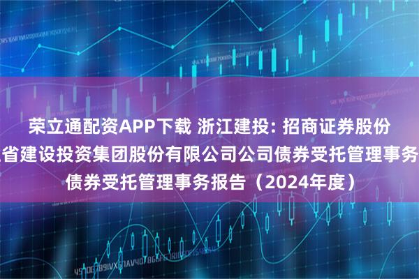 荣立通配资APP下载 浙江建投: 招商证券股份有限公司关于浙江省建设投资集团股份有限公司公司债券受托管理事务报告（2024年度）