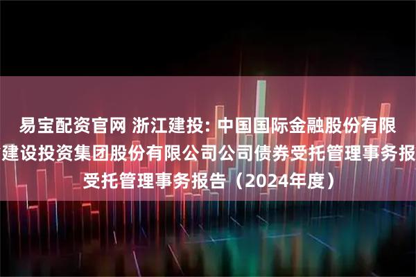 易宝配资官网 浙江建投: 中国国际金融股份有限公司关于浙江省建设投资集团股份有限公司公司债券受托管理事务报告（2024年度）