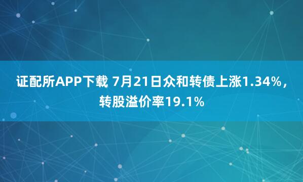 证配所APP下载 7月21日众和转债上涨1.34%，转股溢价率19.1%