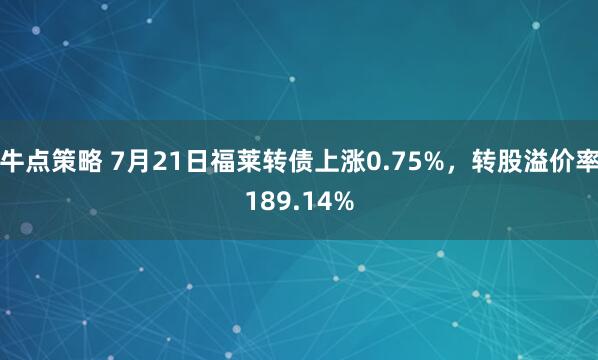 牛点策略 7月21日福莱转债上涨0.75%，转股溢价率189.14%