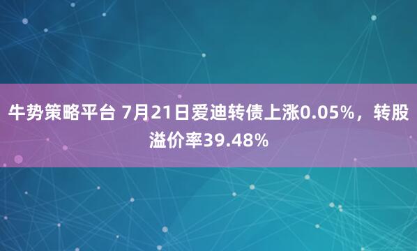 牛势策略平台 7月21日爱迪转债上涨0.05%，转股溢价率39.48%