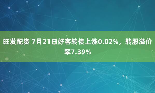 旺发配资 7月21日好客转债上涨0.02%，转股溢价率7.39%