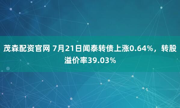 茂森配资官网 7月21日闻泰转债上涨0.64%，转股溢价率39.03%