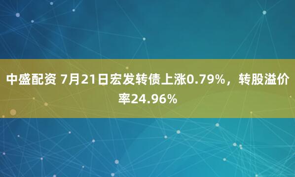 中盛配资 7月21日宏发转债上涨0.79%，转股溢价率24.96%