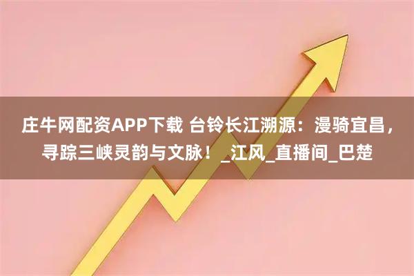 庄牛网配资APP下载 台铃长江溯源：漫骑宜昌，寻踪三峡灵韵与文脉！_江风_直播间_巴楚
