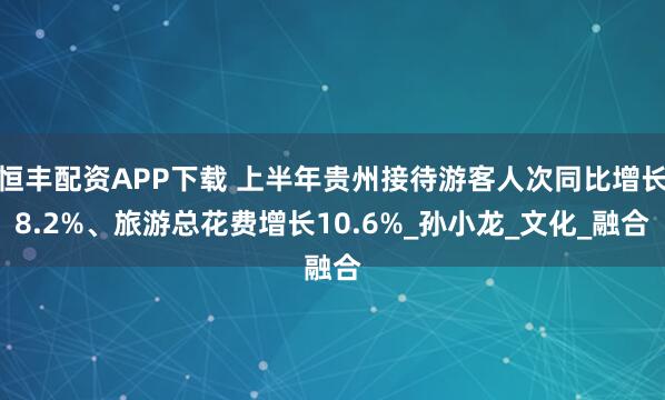 恒丰配资APP下载 上半年贵州接待游客人次同比增长8.2%、旅游总花费增长10.6%_孙小龙_文化_融合