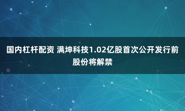 国内杠杆配资 满坤科技1.02亿股首次公开发行前股份将解禁