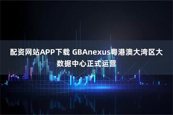 配资网站APP下载 GBAnexus粤港澳大湾区大数据中心正式运营